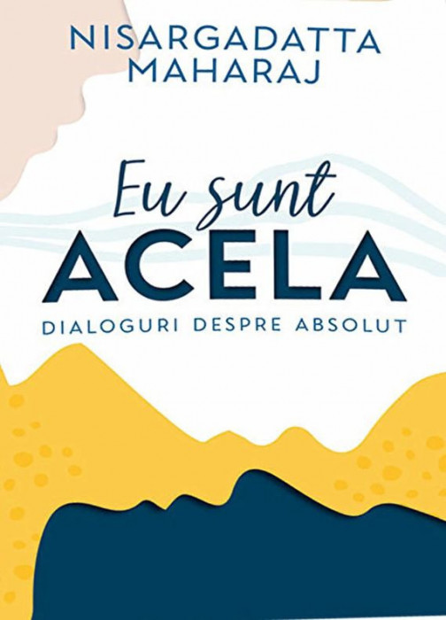 Eu sunt Acela. Dialoguri despre Absolut - Nisargadatta Maharaj