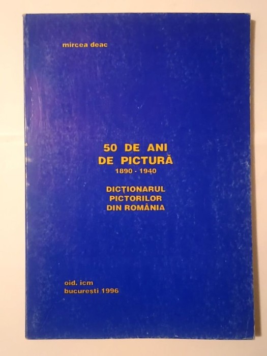 Mircea Deac - 50 de ani de pictură 1890-1940: dicționarul pictorilor din Rom&acirc;nia