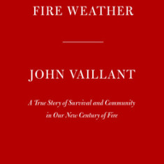 Fire Weather: A True Story of Survival and Community in Our New Century of Fire