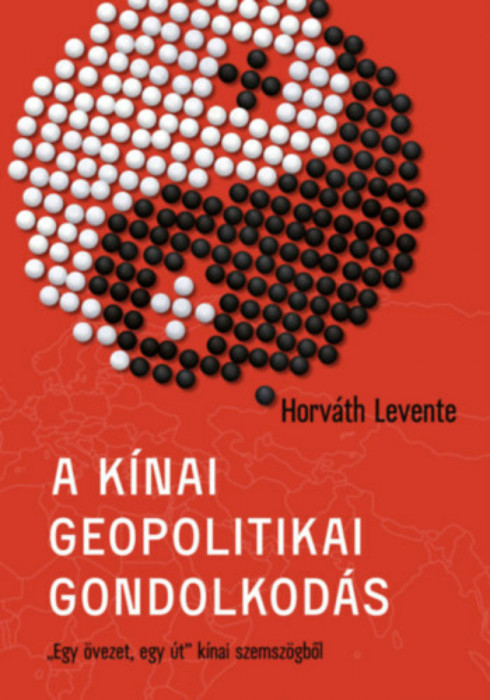 A k&iacute;nai geopolitikai gondolkod&aacute;s - &quot;Egy &ouml;vezet, egy &uacute;t&quot; k&iacute;nai szemsz&ouml;gből - Horv&aacute;th Levente