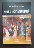 MODA SI SOCIETATE URBANA IN ROMANIA EPOCII MODERNE - ADRIAN SILVAN IONESCU