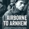 Airborne to Arnhem: Volume 1 - Personal Reminiscences of the Battle of Arnhem, Operation Market, 17-26 September 1944