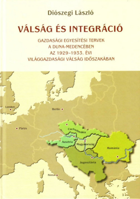 V&aacute;ls&aacute;g &eacute;s integr&aacute;ci&oacute; - Gazdas&aacute;gi egyes&iacute;t&eacute;si tervek a Duna-medenc&eacute;ben az 1929-1933. &eacute;vi vil&aacute;ggazdas&aacute;gi v&aacute;ls&aacute;g időszak&aacute;ban - Di&oacute;szegi L&aacute;szl&oacute;