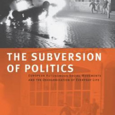 The Subversion of Politics: European Autonomous Social Movements and the Decolonization of Everyday Life