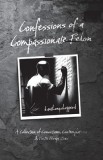 Confessions of a Compassionate Felon: A Collection of Convictions, Contemplations &amp;amp; Poetic Perspectives