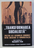 TRANSFORMAREA SOCIALISTA - POLITICI ALE REGIMULUI COMUNIST INTRE IDEOLOGIE SI ADMINISTRATIE , coordonator RUXANDRA IVAN , 2009