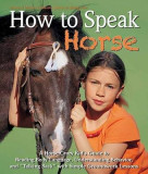 How to Speak &quot;&quot;Horse&quot;&quot;: A Horse-Crazy Kid&#039;s Guide to Reading Body Language, Understanding Behavior, and &quot;&quot;Talking Back&quot;&quot; with Simple Groundwork