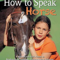 How to Speak ""Horse"": A Horse-Crazy Kid's Guide to Reading Body Language, Understanding Behavior, and ""Talking Back"" with Simple Groundwork