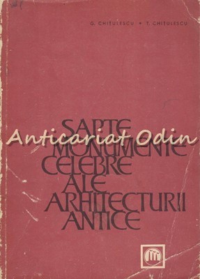 Sapte Monumente Celebre Ale Arhitecturii Antice - G. Chitulescu, T. Chitulescu
