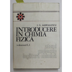 INTRODUCERE IN CHIMIA FIZICA , VOLUMUL I , PARTEA 1 - ATOMI , MOLECULE , LEGATURA CHIMICA de I.G. MURGULESCU , 1976 , DEDICATIE *