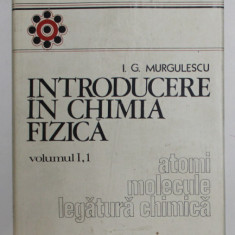 INTRODUCERE IN CHIMIA FIZICA , VOLUMUL I , PARTEA 1 - ATOMI , MOLECULE , LEGATURA CHIMICA de I.G. MURGULESCU , 1976 , DEDICATIE *