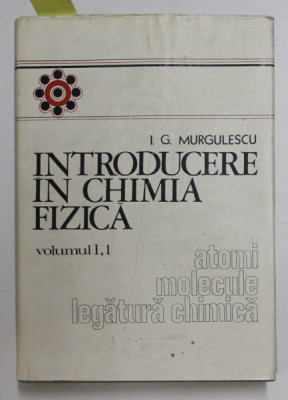 INTRODUCERE IN CHIMIA FIZICA , VOLUMUL I , PARTEA 1 - ATOMI , MOLECULE , LEGATURA CHIMICA de I.G. MURGULESCU , 1976 , DEDICATIE * foto