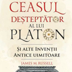 Ceasul desteptator al lui Platon si alte inventii antice uimitoare – James M. Russell