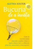 Bucuria de a invata. Cum sa transformam educatia copiilor dintr-o lupta zilnica intr-o calatorie plina de curiozitati si descoperiri - Aletha Solter,
