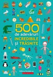 500 de adevăruri incredibile și trăsnite