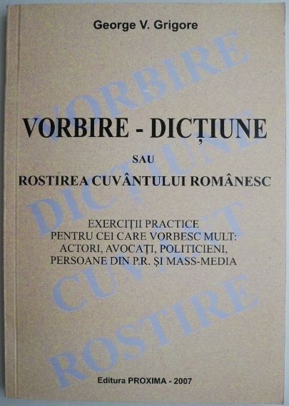 Vorbire-dictiune sau Rostirea cuvantului romanesc. Exercitii practice pentru cei care vorbesc mult: actori, avocati, politicieni, persoane din P.R. Si