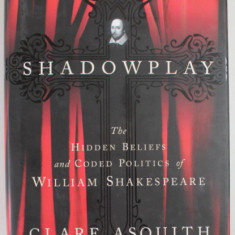 SHADOWPLAY , THE HIDDEN BELIEFS AND CODE POLITICS OF WILLIAM SHAKESPEARE by CLARE ASQUITH , 2005