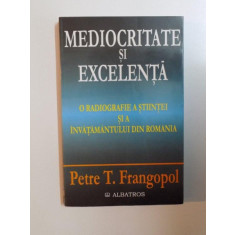 MEDIOCRITATE SI EXCELENTA , O RADIOGRAFIE A STIINTEI SI A INVATAMANTULUI DIN ROMANIA de PETRE T. FRANGOPOL , 2002