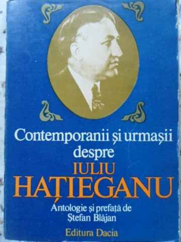 CONTEMPORANII SI URMASII DESPRE IULIU HATIEGANU-ANTOLOGIE SI PREFATA DE STEFAN BLAJAN