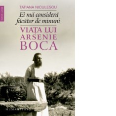 Ei ma considera facator de minuni. Viata lui Arsenie Boca - Tatiana Niculescu