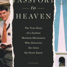 Passport to Heaven: The True Story of a Zealous Mormon Missionary Who Discovers the Jesus He Never Knew