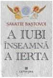 A iubi &icirc;nseamnă a ierta - Paperback brosat - Savatie Baștovoi - Cathisma