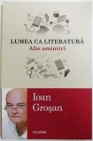 LUMEA CA LITERATURA - ALTE AMINTIRI de IOAN GROSAN , 2017