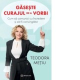 Gaseste curajul de a vorbi. Cum sa comunici cu incredere si sa fii convingator - Teodora Metiu