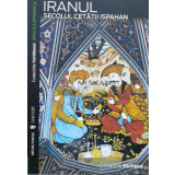 Iranul. Secolul Cetatii Ispahan - Francis Richard