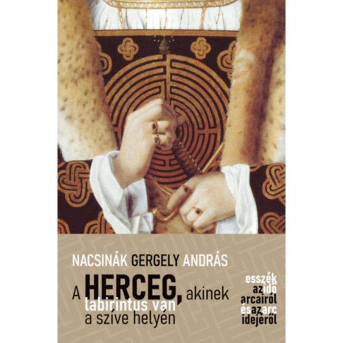 A herceg, akinek labirintus van a sz&iacute;ve hely&eacute;n - Essz&eacute;k az idő arcair&oacute;l &eacute;s az arc idej&eacute;ről - Nacsin&aacute;k Gergely Andr&aacute;s