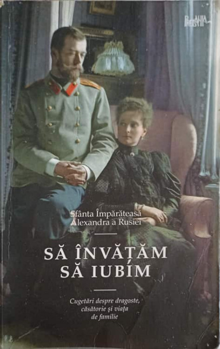 SA INVATAM SA IUBIM. CUGETARI DESPRE DRAGOSTE, CASATORIE SI VIATA DE FAMILIE-SFANTA IMPARATEASA ALEXANDRA A RUSI