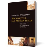 Bucurestiul lui Mircea Eliade. Elemente de geografie literara - Humanitas