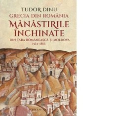 Grecia din Romania. Manastirile inchinate din Tara Romaneasca si Moldova, 1564-1866 - Tudor Dinu