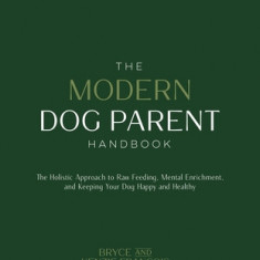 The Modern Dog Parent Handbook: The Holistic Approach to Raw Feeding, Mental Enrichment, and Keeping Your Dog Happy and Healthy