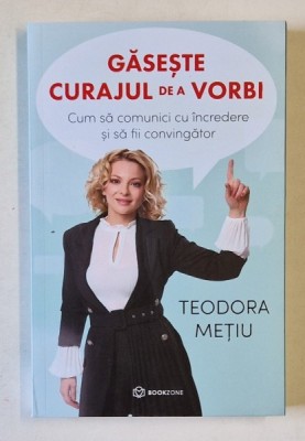 GASESTE CURAJUL DE A VORBI , CUM SA COMUNICI CU INCREDERE SI SA FII CONVINGATOR de TEODORA METIU , 2024 foto
