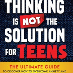 Overthinking Is Not the Solution For Teens: The Ultimate Guide to Discover How to Overcome Anxiety and Depression, Develop Your SelfConfidence and Liv