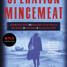 Operation Mincemeat: How a Dead Man and a Bizarre Plan Fooled the Nazis and Assured an Allied Victory