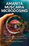 Amanita Muscaria Microdosing: Complete Guide to Microdosing With Fly Agaric for Mind and Body Healing, &amp;amp; Bonus