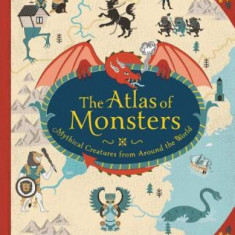 The Atlas of Monsters: Mythical Creatures from Around the World