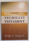 SPRE REDESCOPERIREA VECHIULUI TESTAMENT de WALTER C. KAISER JR. , 2012