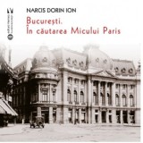 Bucuresti. In cautarea Micului Paris - Narcis Dorin Ion