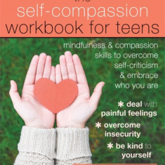 The Self-Compassion Workbook for Teens: Mindfulness and Compassion Skills to Overcome Self-Criticism and Embrace Who You Are