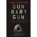 Gun Baby Gun: A Bloody Journey into the World of the Gun, Iain Overton