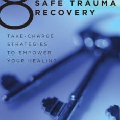 8 Keys to Safe Trauma Recovery: Take-Charge Strategies to Empower Your Healing
