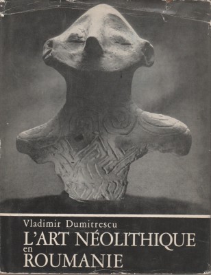 Vladimir Dumitrescu - L&amp;#039;art neolithique en Roumanie / Arta neolitica in Romania foto