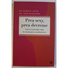 PREA SEXY , PREA DEVREME - CUM SA VA PROTEJATI COPIII DE EMANCIPAREA SEXUALA PRECOCE de DIANE E. LEVIN si JEAN KILBOURNE , 2013
