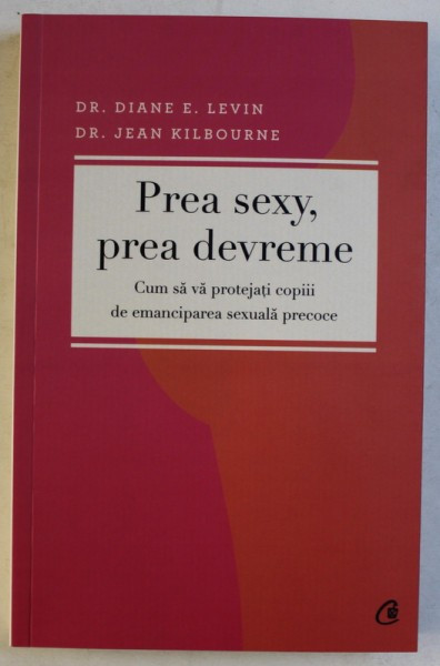PREA SEXY , PREA DEVREME - CUM SA VA PROTEJATI COPIII DE EMANCIPAREA SEXUALA PRECOCE de DIANE E. LEVIN si JEAN KILBOURNE , 2013