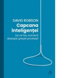 Capcana inteligentei. De ce fac oamenii destepti greseli prostesti - Alina Rudeanu, David Robson