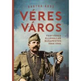 V&eacute;res v&aacute;ros - Fegyveres ellen&aacute;ll&aacute;s Budapesten, 1944-1945 - Bartha &Aacute;kos
