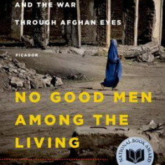 No Good Men Among the Living: America, the Taliban, and the War Through Afghan Eyes